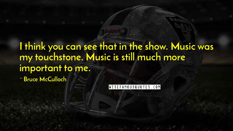 Bruce McCulloch Quotes: I think you can see that in the show. Music was my touchstone. Music is still much more important to me.