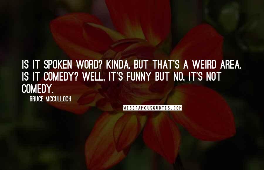 Bruce McCulloch Quotes: Is it spoken word? Kinda, but that's a weird area. Is it comedy? Well, it's funny but no, it's not comedy.