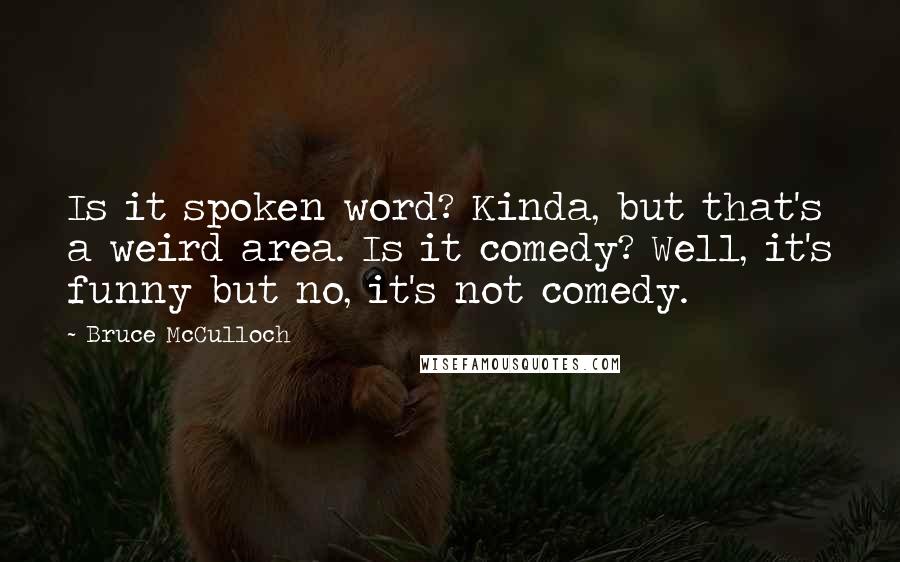 Bruce McCulloch Quotes: Is it spoken word? Kinda, but that's a weird area. Is it comedy? Well, it's funny but no, it's not comedy.