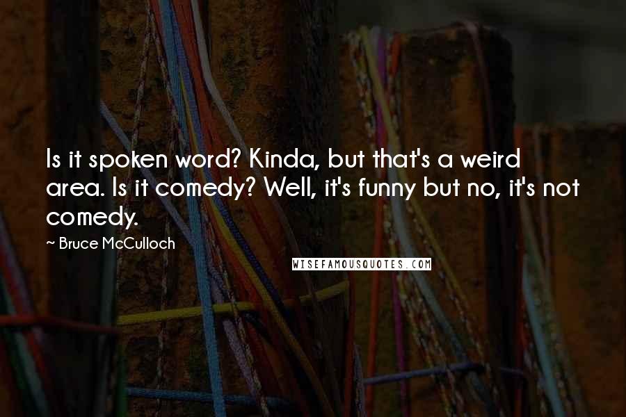 Bruce McCulloch Quotes: Is it spoken word? Kinda, but that's a weird area. Is it comedy? Well, it's funny but no, it's not comedy.