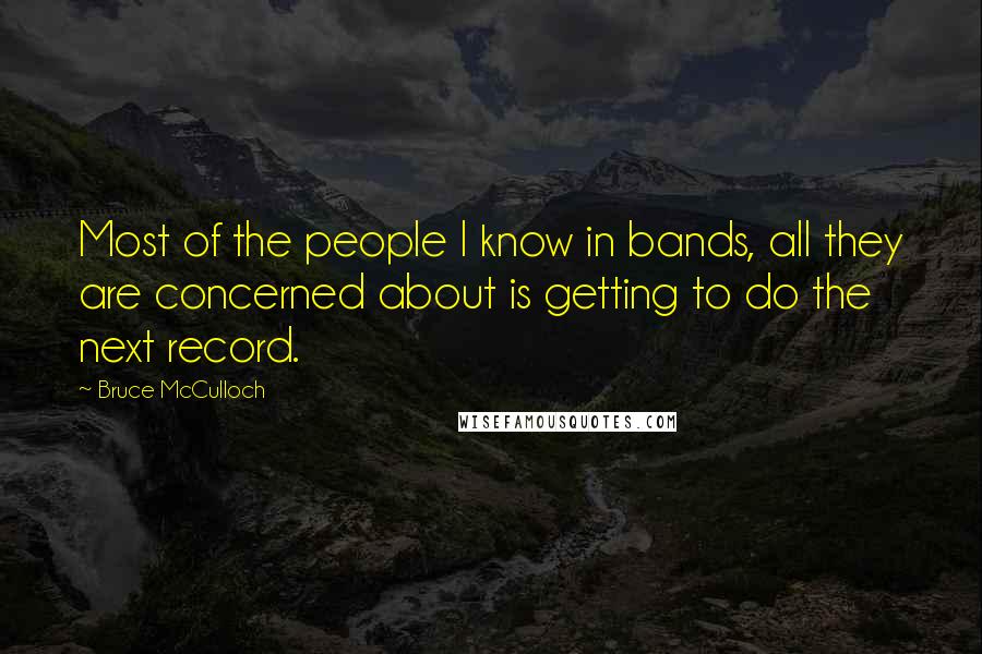 Bruce McCulloch Quotes: Most of the people I know in bands, all they are concerned about is getting to do the next record.