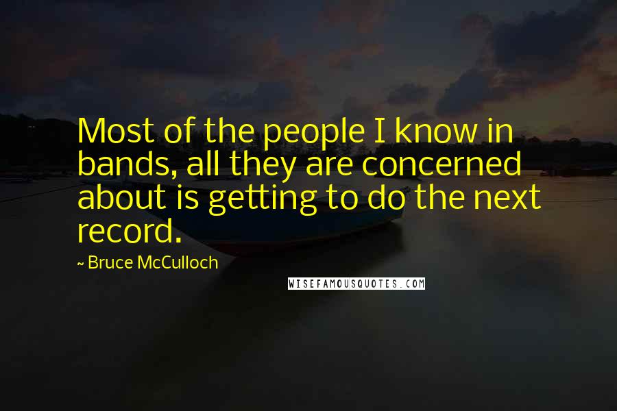 Bruce McCulloch Quotes: Most of the people I know in bands, all they are concerned about is getting to do the next record.