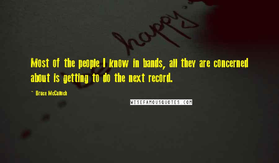 Bruce McCulloch Quotes: Most of the people I know in bands, all they are concerned about is getting to do the next record.