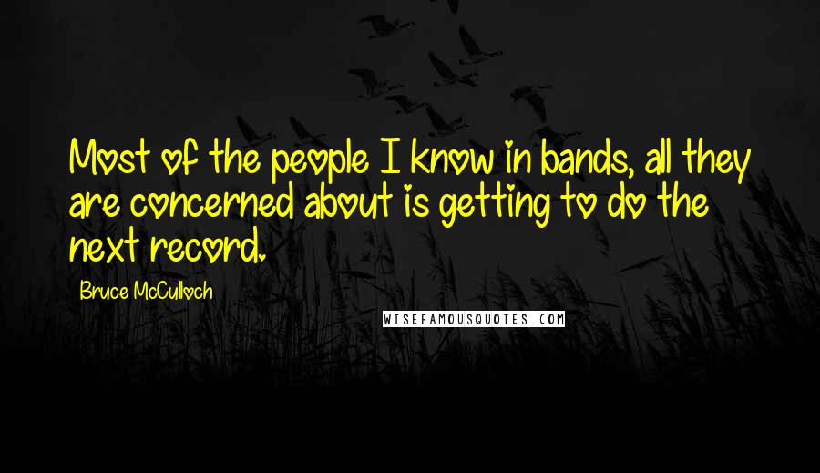 Bruce McCulloch Quotes: Most of the people I know in bands, all they are concerned about is getting to do the next record.