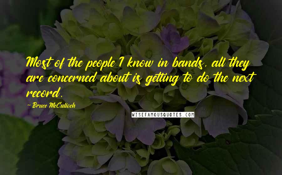 Bruce McCulloch Quotes: Most of the people I know in bands, all they are concerned about is getting to do the next record.