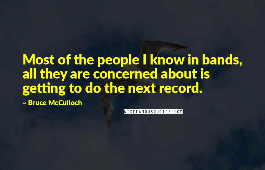 Bruce McCulloch Quotes: Most of the people I know in bands, all they are concerned about is getting to do the next record.