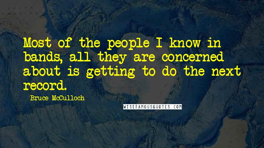 Bruce McCulloch Quotes: Most of the people I know in bands, all they are concerned about is getting to do the next record.