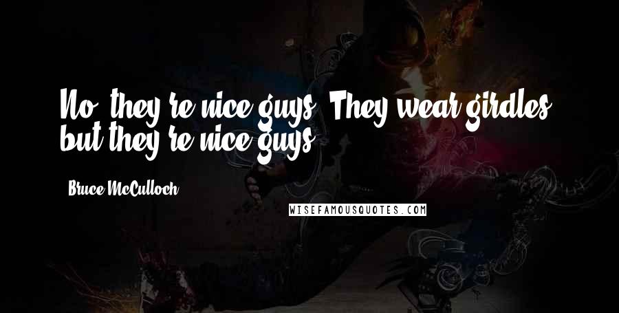 Bruce McCulloch Quotes: No, they're nice guys. They wear girdles, but they're nice guys.