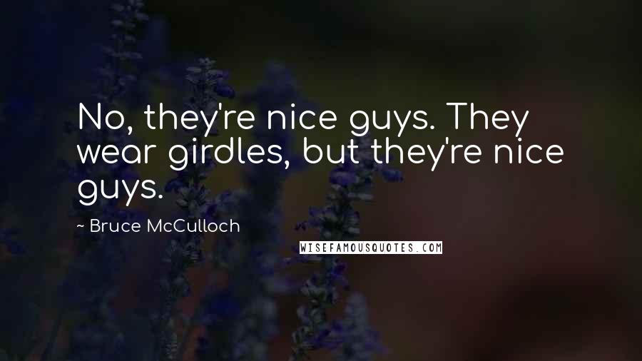 Bruce McCulloch Quotes: No, they're nice guys. They wear girdles, but they're nice guys.