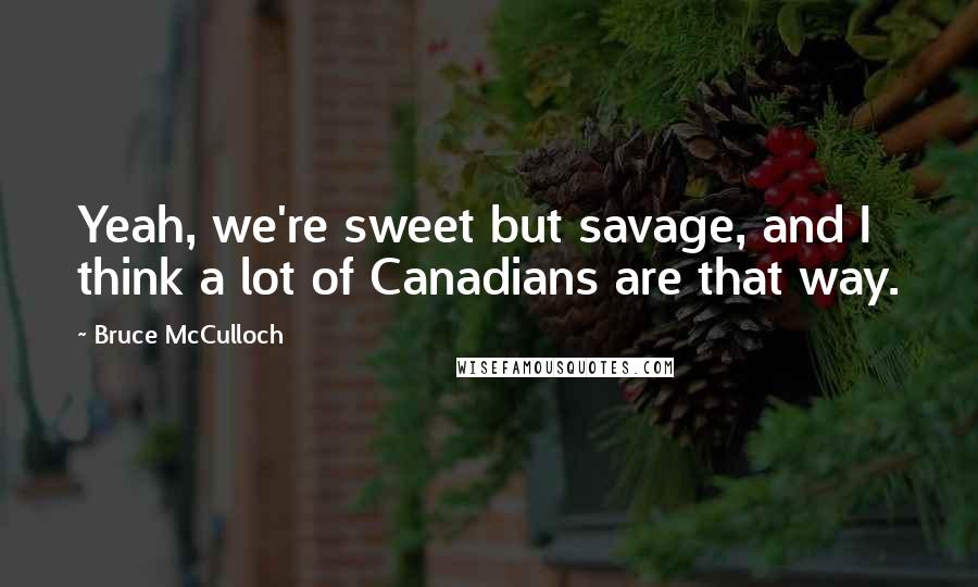 Bruce McCulloch Quotes: Yeah, we're sweet but savage, and I think a lot of Canadians are that way.