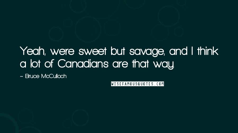 Bruce McCulloch Quotes: Yeah, we're sweet but savage, and I think a lot of Canadians are that way.