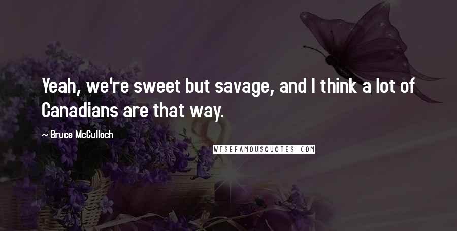 Bruce McCulloch Quotes: Yeah, we're sweet but savage, and I think a lot of Canadians are that way.