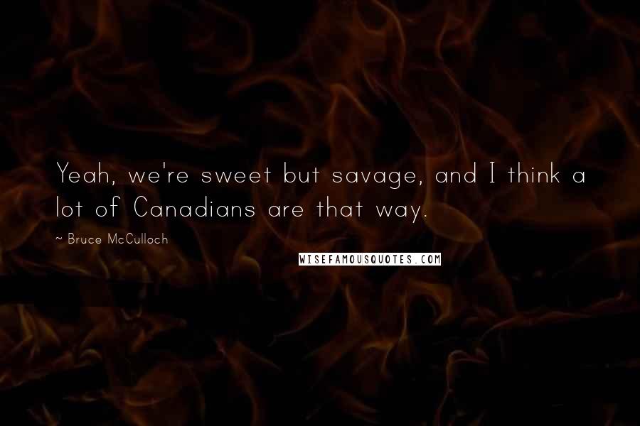 Bruce McCulloch Quotes: Yeah, we're sweet but savage, and I think a lot of Canadians are that way.