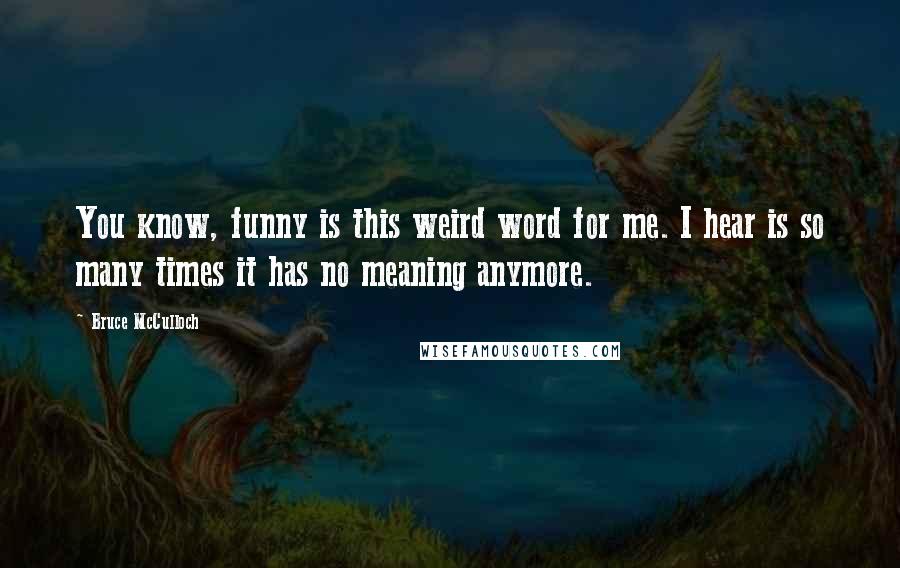 Bruce McCulloch Quotes: You know, funny is this weird word for me. I hear is so many times it has no meaning anymore.