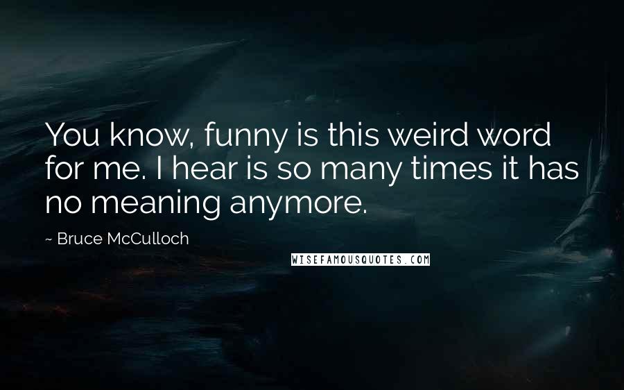 Bruce McCulloch Quotes: You know, funny is this weird word for me. I hear is so many times it has no meaning anymore.