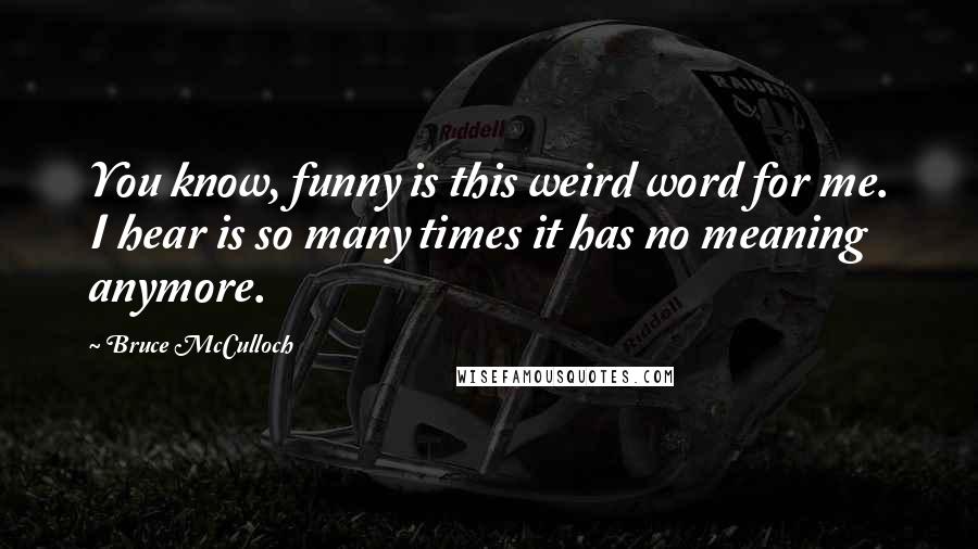 Bruce McCulloch Quotes: You know, funny is this weird word for me. I hear is so many times it has no meaning anymore.