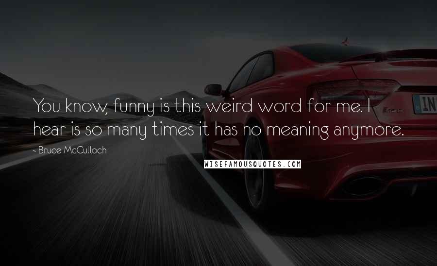 Bruce McCulloch Quotes: You know, funny is this weird word for me. I hear is so many times it has no meaning anymore.