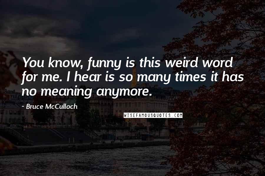 Bruce McCulloch Quotes: You know, funny is this weird word for me. I hear is so many times it has no meaning anymore.