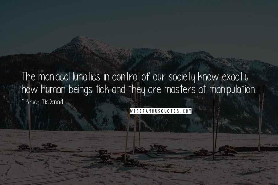 Bruce McDonald Quotes: The maniacal lunatics in control of our society know exactly how human beings tick and they are masters at manipulation.