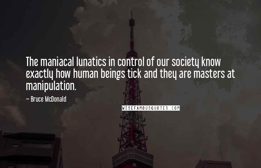 Bruce McDonald Quotes: The maniacal lunatics in control of our society know exactly how human beings tick and they are masters at manipulation.