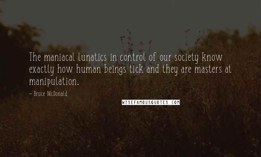 Bruce McDonald Quotes: The maniacal lunatics in control of our society know exactly how human beings tick and they are masters at manipulation.