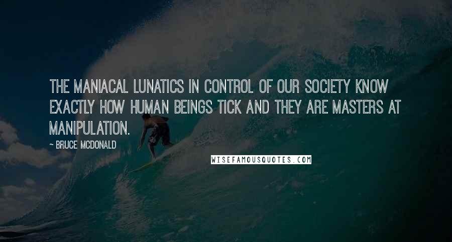 Bruce McDonald Quotes: The maniacal lunatics in control of our society know exactly how human beings tick and they are masters at manipulation.