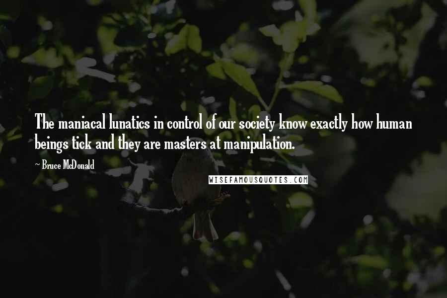 Bruce McDonald Quotes: The maniacal lunatics in control of our society know exactly how human beings tick and they are masters at manipulation.