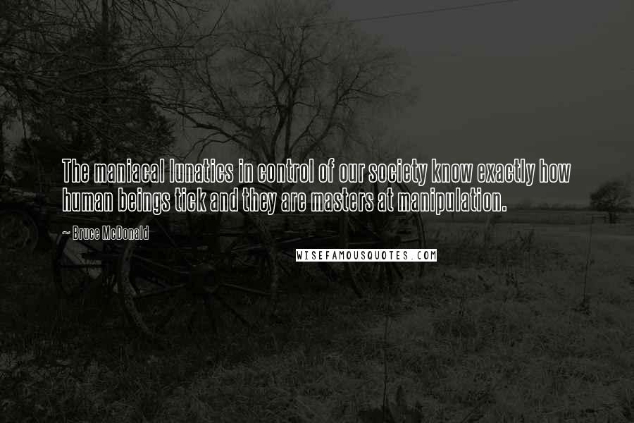 Bruce McDonald Quotes: The maniacal lunatics in control of our society know exactly how human beings tick and they are masters at manipulation.