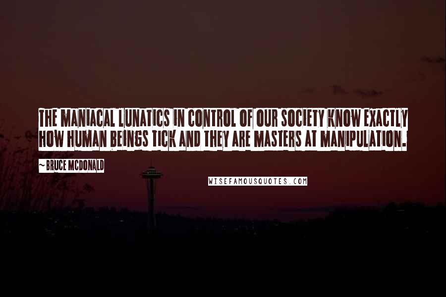 Bruce McDonald Quotes: The maniacal lunatics in control of our society know exactly how human beings tick and they are masters at manipulation.