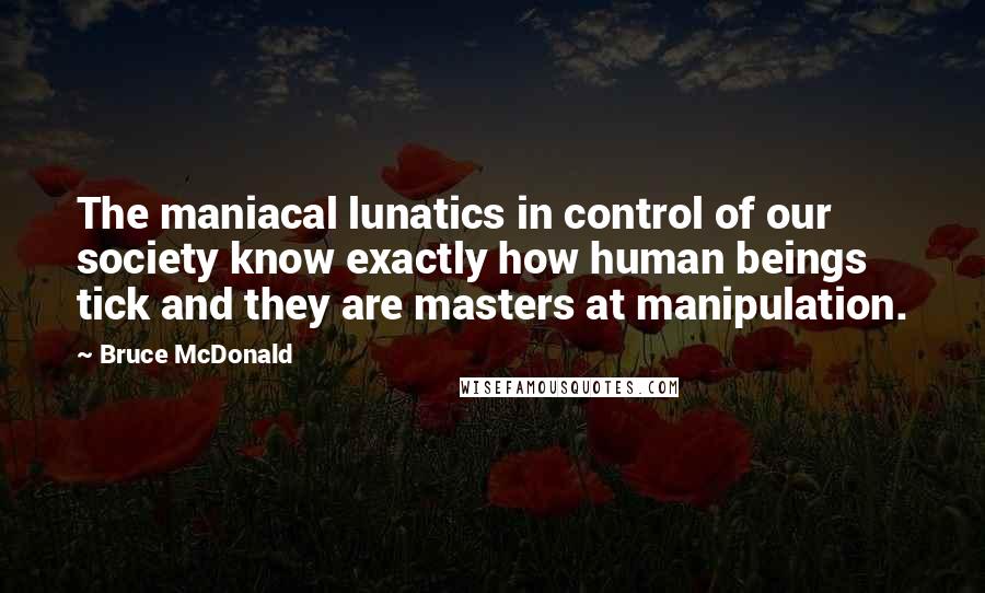 Bruce McDonald Quotes: The maniacal lunatics in control of our society know exactly how human beings tick and they are masters at manipulation.