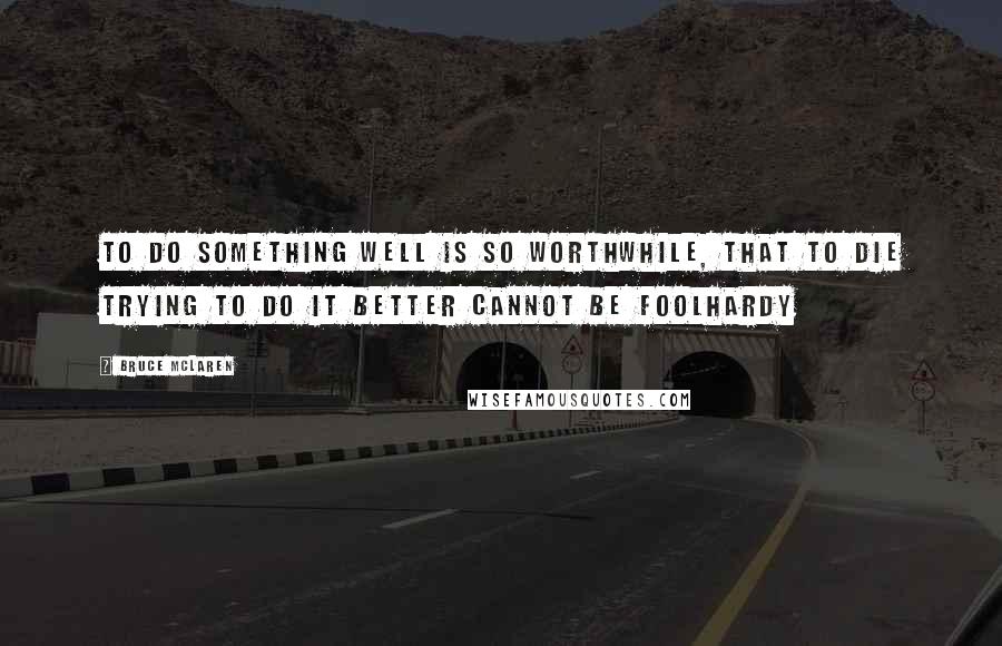 Bruce McLaren Quotes: To do something well is so worthwhile, that to die trying to do it better cannot be foolhardy