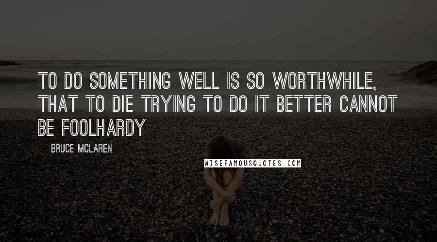 Bruce McLaren Quotes: To do something well is so worthwhile, that to die trying to do it better cannot be foolhardy