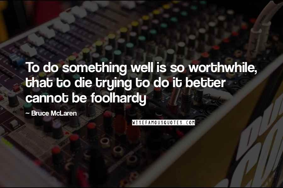 Bruce McLaren Quotes: To do something well is so worthwhile, that to die trying to do it better cannot be foolhardy