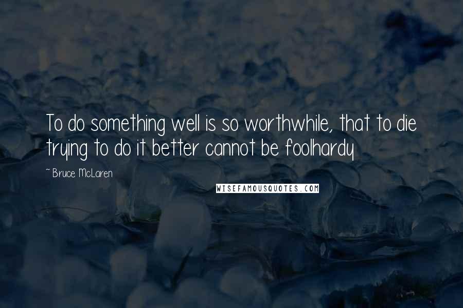 Bruce McLaren Quotes: To do something well is so worthwhile, that to die trying to do it better cannot be foolhardy