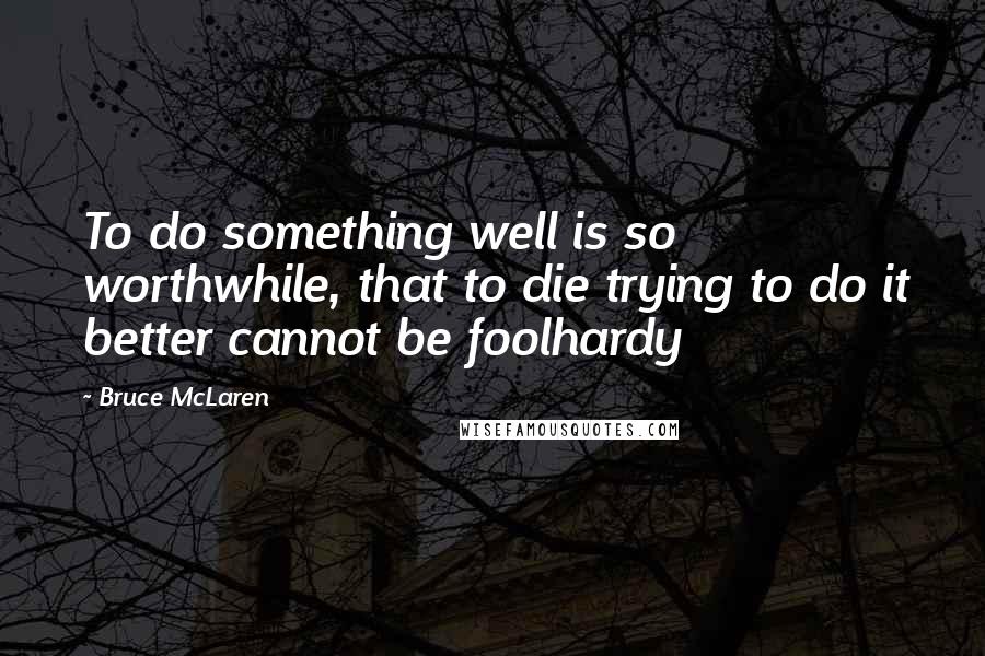 Bruce McLaren Quotes: To do something well is so worthwhile, that to die trying to do it better cannot be foolhardy