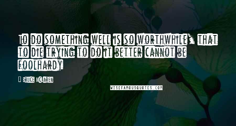 Bruce McLaren Quotes: To do something well is so worthwhile, that to die trying to do it better cannot be foolhardy
