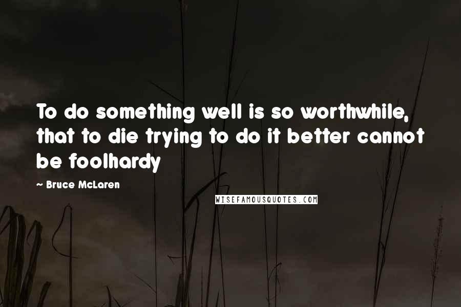 Bruce McLaren Quotes: To do something well is so worthwhile, that to die trying to do it better cannot be foolhardy