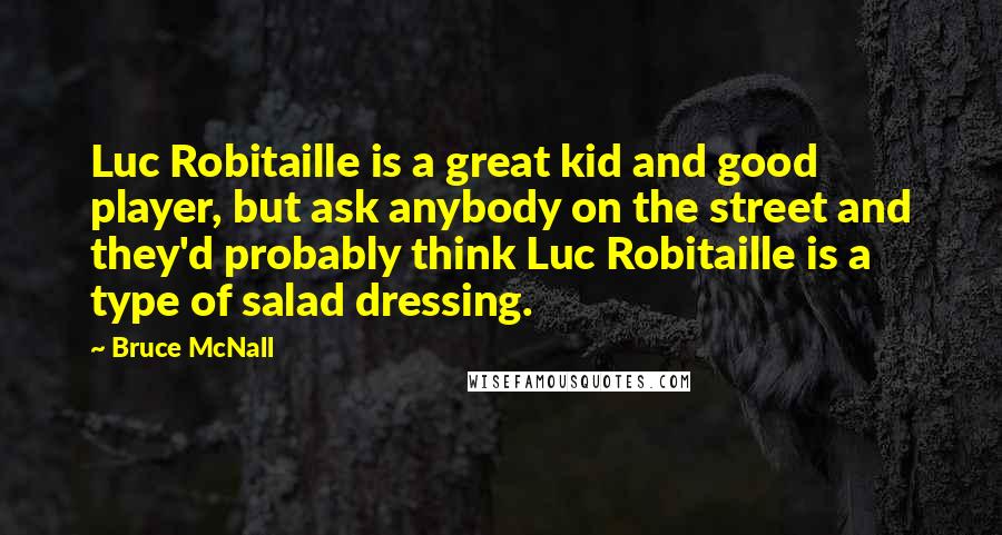 Bruce McNall Quotes: Luc Robitaille is a great kid and good player, but ask anybody on the street and they'd probably think Luc Robitaille is a type of salad dressing.