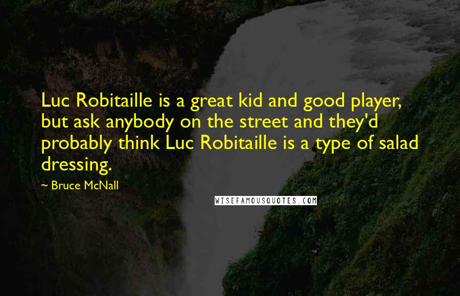 Bruce McNall Quotes: Luc Robitaille is a great kid and good player, but ask anybody on the street and they'd probably think Luc Robitaille is a type of salad dressing.