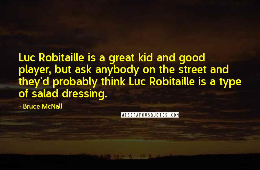 Bruce McNall Quotes: Luc Robitaille is a great kid and good player, but ask anybody on the street and they'd probably think Luc Robitaille is a type of salad dressing.