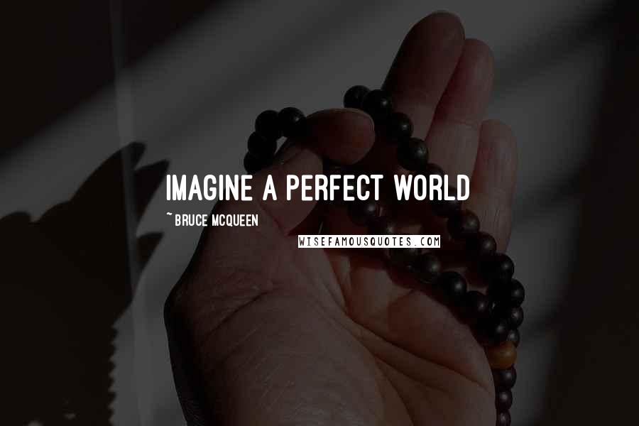 Bruce McQueen Quotes: Imagine a perfect world