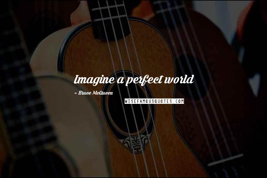 Bruce McQueen Quotes: Imagine a perfect world