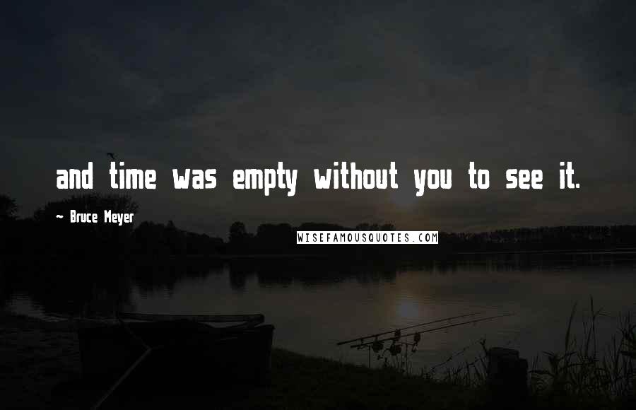 Bruce Meyer Quotes: and time was empty without you to see it.