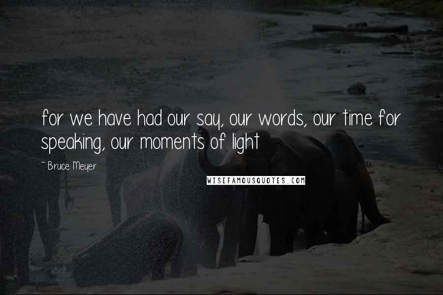 Bruce Meyer Quotes: for we have had our say, our words, our time for speaking, our moments of light