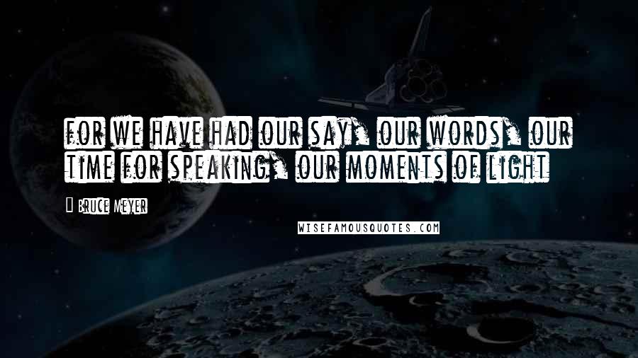 Bruce Meyer Quotes: for we have had our say, our words, our time for speaking, our moments of light