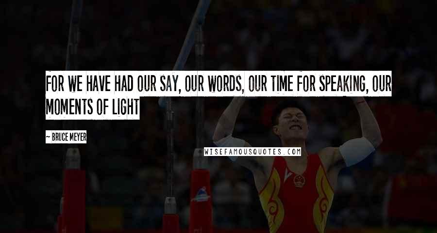 Bruce Meyer Quotes: for we have had our say, our words, our time for speaking, our moments of light