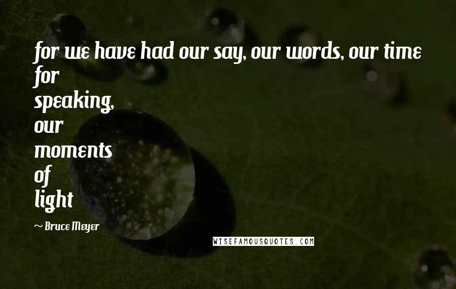 Bruce Meyer Quotes: for we have had our say, our words, our time for speaking, our moments of light