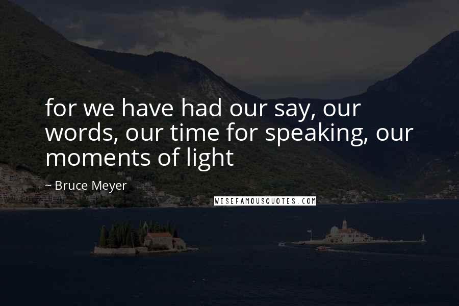 Bruce Meyer Quotes: for we have had our say, our words, our time for speaking, our moments of light