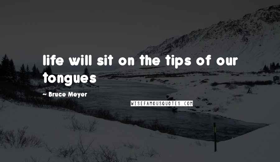 Bruce Meyer Quotes: life will sit on the tips of our tongues