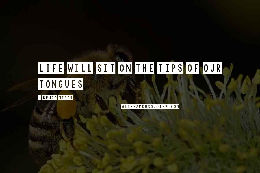 Bruce Meyer Quotes: life will sit on the tips of our tongues